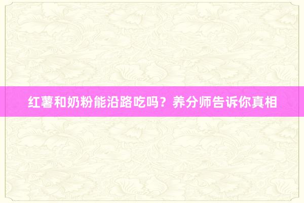 红薯和奶粉能沿路吃吗？养分师告诉你真相