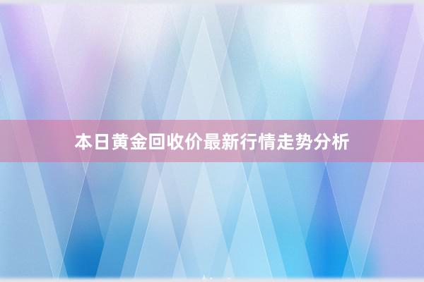 本日黄金回收价最新行情走势分析