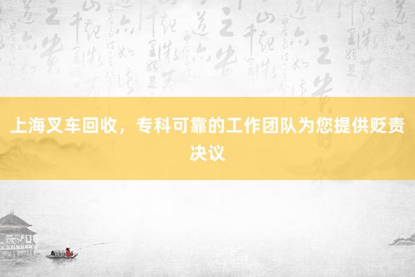 上海叉车回收，专科可靠的工作团队为您提供贬责决议