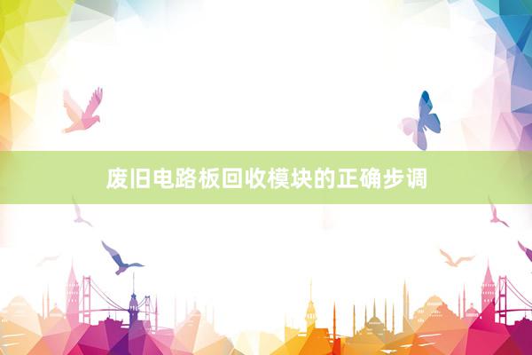 废旧电路板回收模块的正确步调