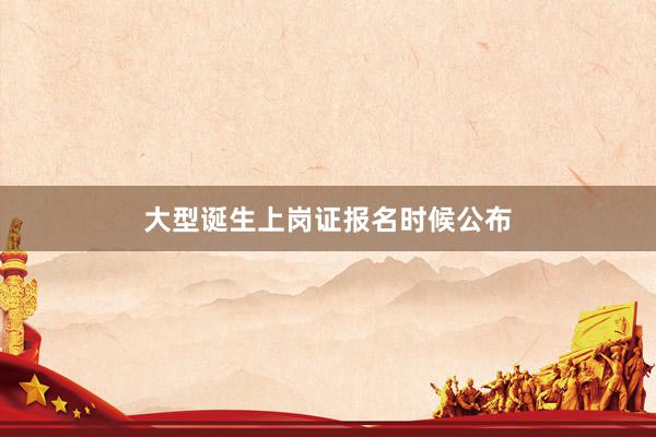 大型诞生上岗证报名时候公布