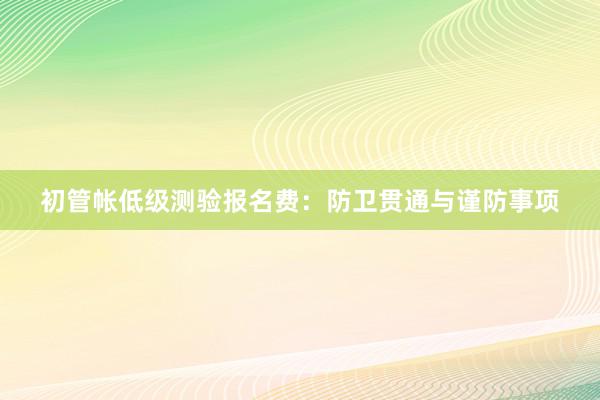 初管帐低级测验报名费：防卫贯通与谨防事项