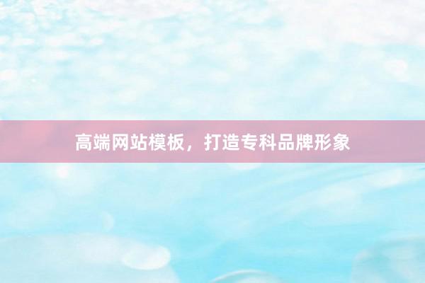 高端网站模板，打造专科品牌形象
