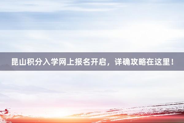 昆山积分入学网上报名开启，详确攻略在这里！
