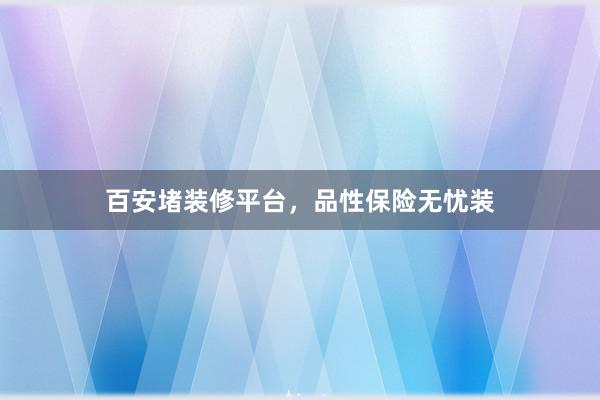 百安堵装修平台，品性保险无忧装