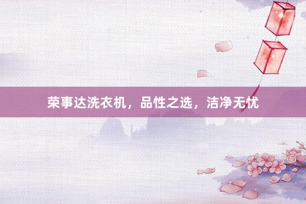 荣事达洗衣机，品性之选，洁净无忧