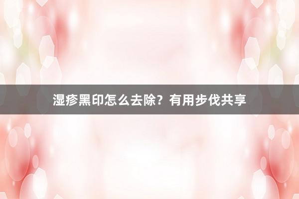 湿疹黑印怎么去除？有用步伐共享