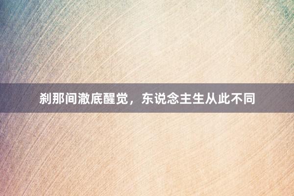刹那间澈底醒觉，东说念主生从此不同