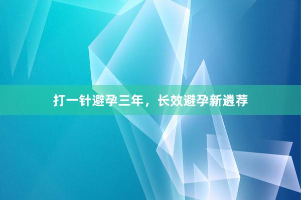 打一针避孕三年，长效避孕新遴荐