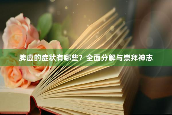 脾虚的症状有哪些？全面分解与崇拜神志