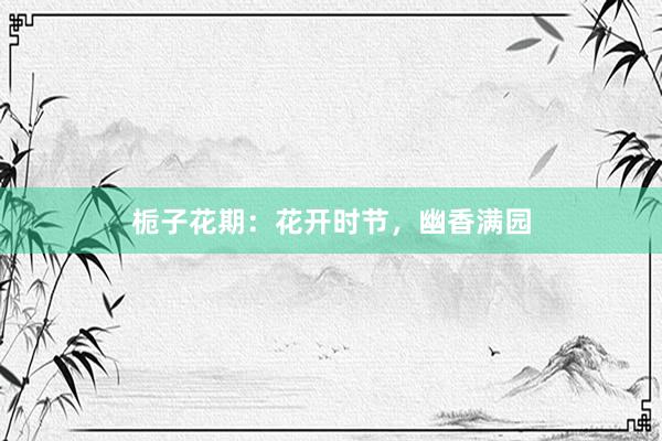 栀子花期：花开时节，幽香满园