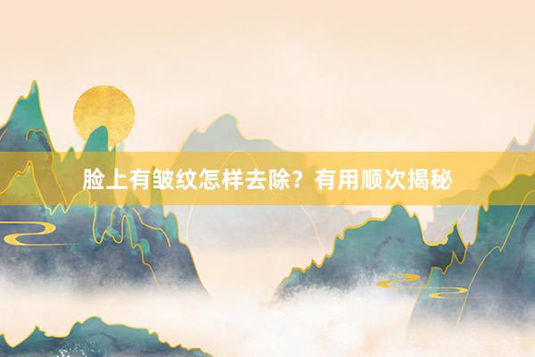 脸上有皱纹怎样去除？有用顺次揭秘