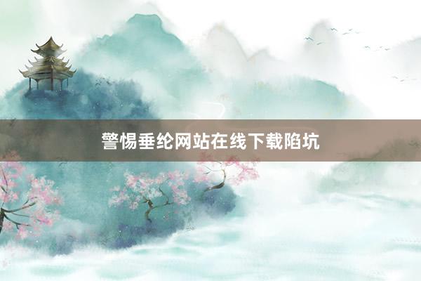 警惕垂纶网站在线下载陷坑