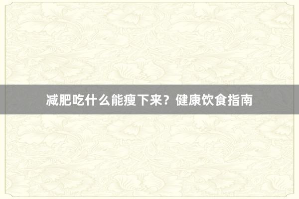 减肥吃什么能瘦下来？健康饮食指南