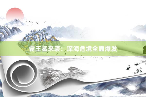 霸王鲨来袭：深海危境全面爆发