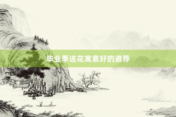 毕业季送花寓意好的遴荐