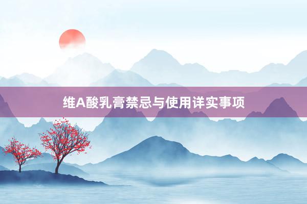 维A酸乳膏禁忌与使用详实事项