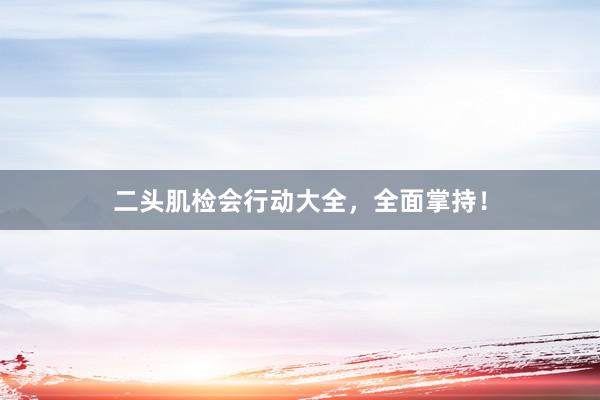 二头肌检会行动大全，全面掌持！