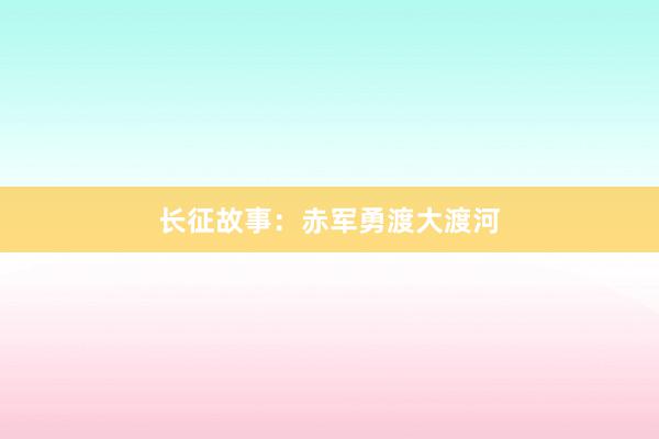 长征故事：赤军勇渡大渡河