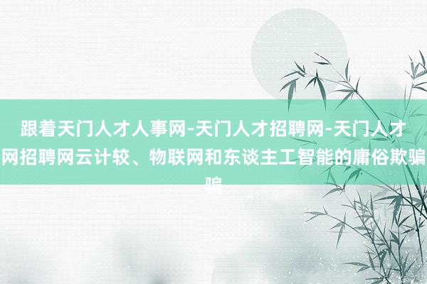 跟着天门人才人事网-天门人才招聘网-天门人才网招聘网云计较、物联网和东谈主工智能的庸俗欺骗