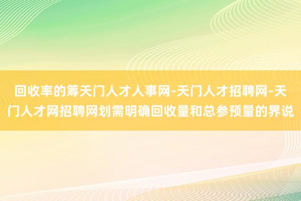 回收率的筹天门人才人事网-天门人才招聘网-天门人才网招聘网划需明确回收量和总参预量的界说