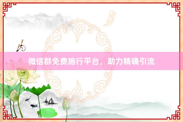 微信群免费施行平台，助力精确引流