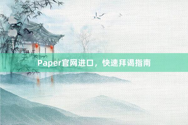 Paper官网进口，快速拜谒指南