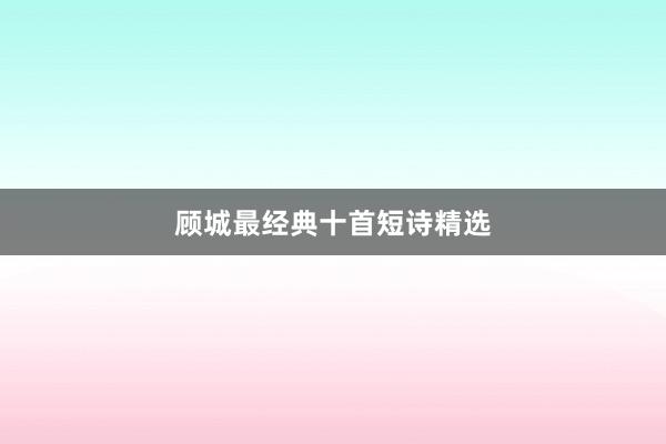 顾城最经典十首短诗精选